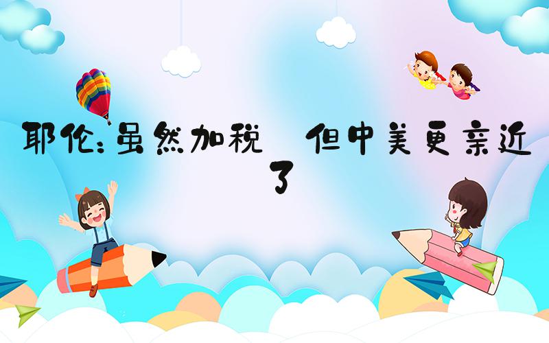 耶伦：虽然加税 但中美更亲近了